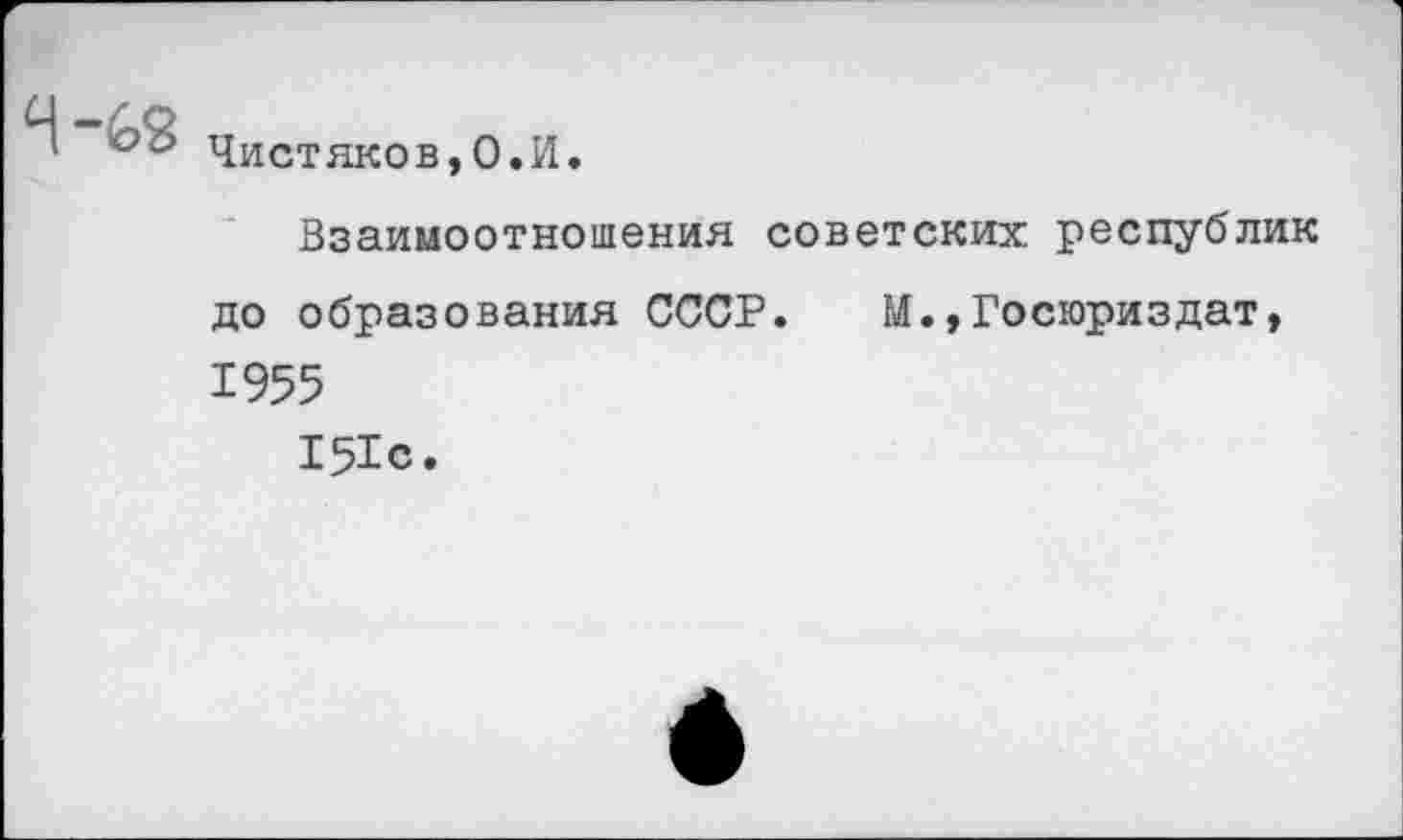 ﻿Чистяков,0.И.
Взаимоотношения советских республик до образования СССР. М.,Госюриздат, 1955
151с.